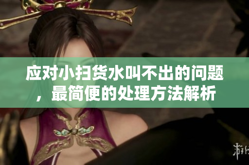 应对小扫货水叫不出的问题，最简便的处理方法解析