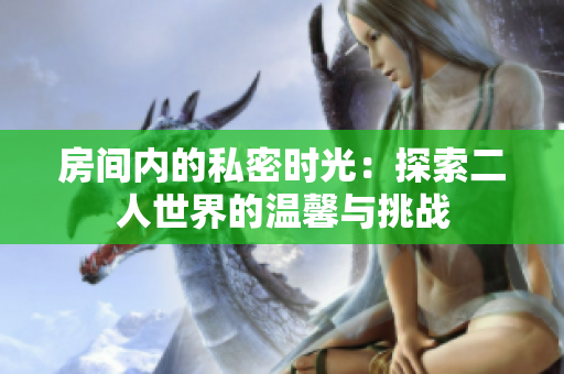 房间内的私密时光：探索二人世界的温馨与挑战
