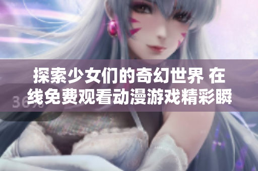 探索少女们的奇幻世界 在线免费观看动漫游戏精彩瞬间