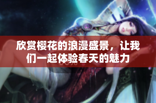 欣赏樱花的浪漫盛景，让我们一起体验春天的魅力