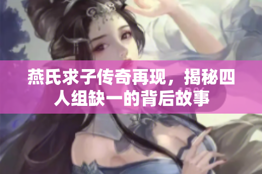 燕氏求子传奇再现，揭秘四人组缺一的背后故事