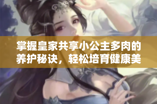 掌握皇家共享小公主多肉的养护秘诀，轻松培育健康美丽植物