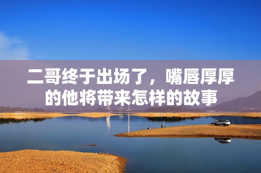 二哥终于出场了，嘴唇厚厚的他将带来怎样的故事