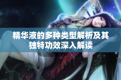 精华液的多种类型解析及其独特功效深入解读