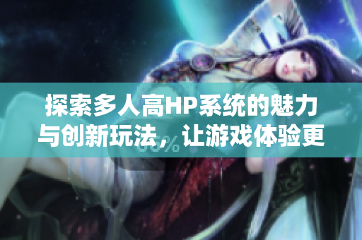 探索多人高HP系统的魅力与创新玩法，让游戏体验更加丰富