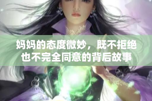 妈妈的态度微妙，既不拒绝也不完全同意的背后故事