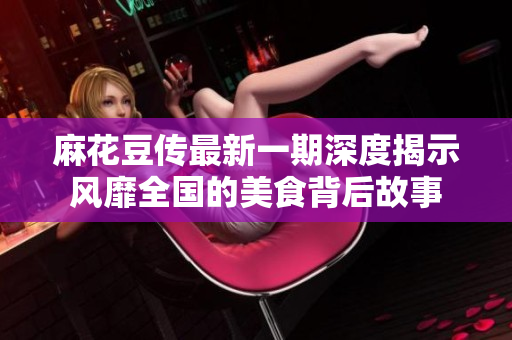 麻花豆传最新一期深度揭示风靡全国的美食背后故事