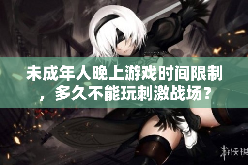 未成年人晚上游戏时间限制，多久不能玩刺激战场？