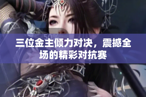三位金主倾力对决，震撼全场的精彩对抗赛