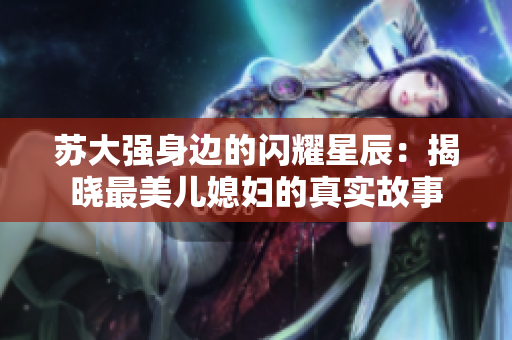 苏大强身边的闪耀星辰：揭晓最美儿媳妇的真实故事