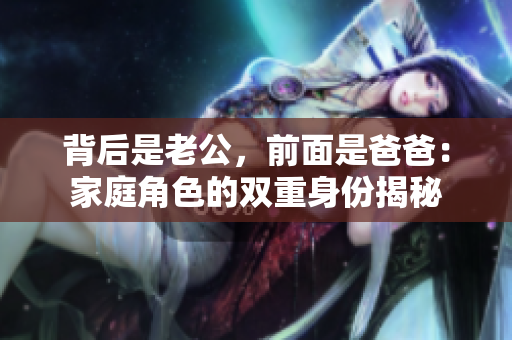 背后是老公，前面是爸爸：家庭角色的双重身份揭秘