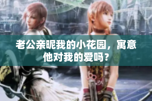 老公亲昵我的小花园，寓意他对我的爱吗？