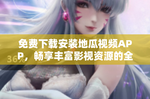 免费下载安装地瓜视频APP，畅享丰富影视资源的全新体验