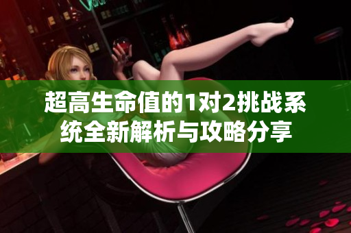 超高生命值的1对2挑战系统全新解析与攻略分享