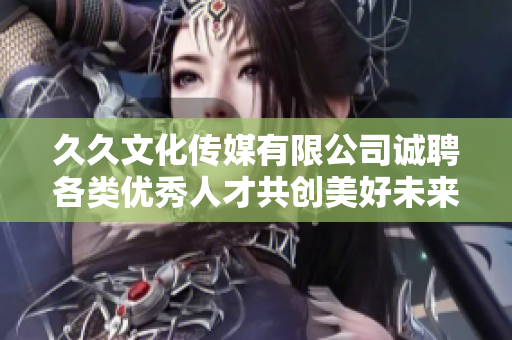 久久文化传媒有限公司诚聘各类优秀人才共创美好未来