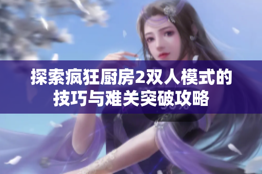 探索疯狂厨房2双人模式的技巧与难关突破攻略