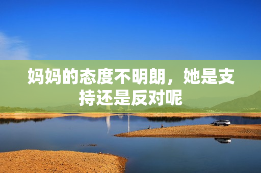 妈妈的态度不明朗，她是支持还是反对呢
