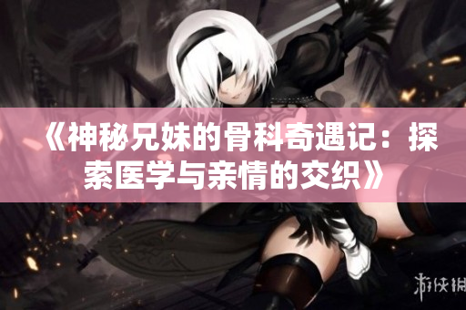 《神秘兄妹的骨科奇遇记：探索医学与亲情的交织》