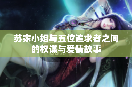 苏家小姐与五位追求者之间的权谋与爱情故事