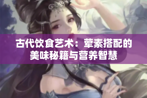 古代饮食艺术：荤素搭配的美味秘籍与营养智慧