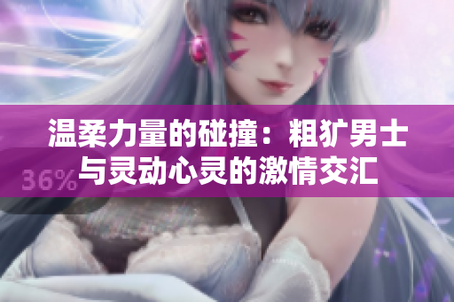 温柔力量的碰撞：粗犷男士与灵动心灵的激情交汇