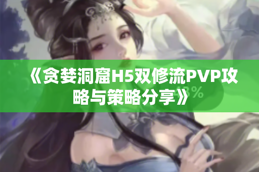 《贪婪洞窟H5双修流PVP攻略与策略分享》
