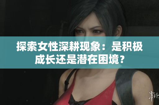 探索女性深耕现象：是积极成长还是潜在困境？