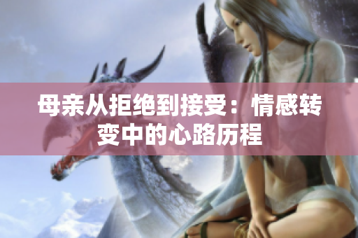 母亲从拒绝到接受：情感转变中的心路历程