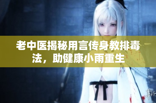 老中医揭秘用言传身教排毒法，助健康小雨重生