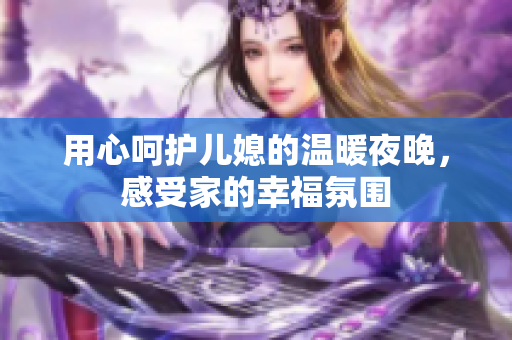 用心呵护儿媳的温暖夜晚，感受家的幸福氛围