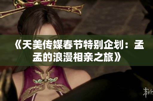《天美传媒春节特别企划：孟孟的浪漫相亲之旅》