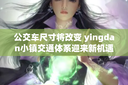 公交车尺寸将改变 yingdan小镇交通体系迎来新机遇