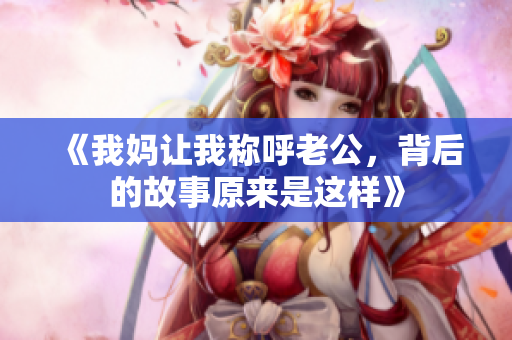 《我妈让我称呼老公，背后的故事原来是这样》
