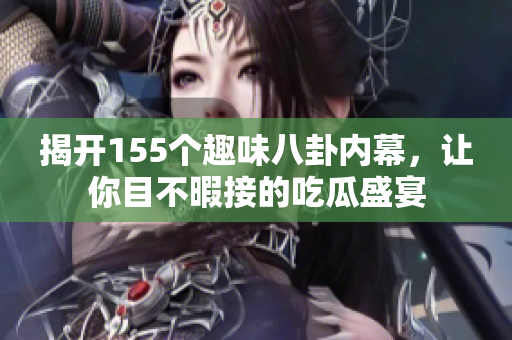 揭开155个趣味八卦内幕，让你目不暇接的吃瓜盛宴