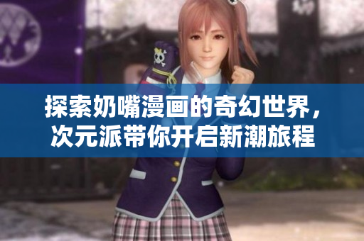 探索奶嘴漫画的奇幻世界，次元派带你开启新潮旅程