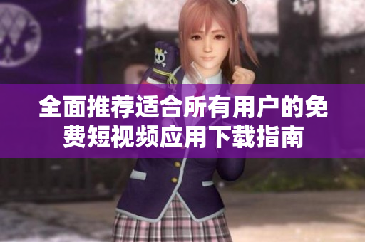 全面推荐适合所有用户的免费短视频应用下载指南