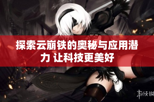 探索云崩铁的奥秘与应用潜力 让科技更美好