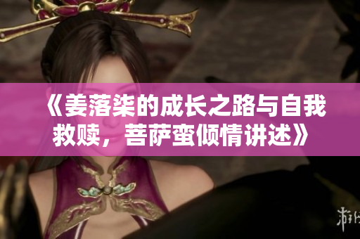 《姜落柒的成长之路与自我救赎，菩萨蛮倾情讲述》