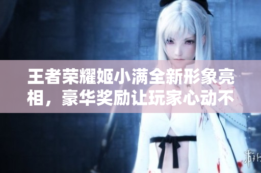 王者荣耀姬小满全新形象亮相，豪华奖励让玩家心动不已
