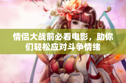情侣大战前必看电影，助你们轻松应对斗争情绪