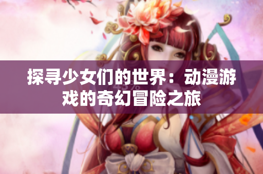 探寻少女们的世界：动漫游戏的奇幻冒险之旅