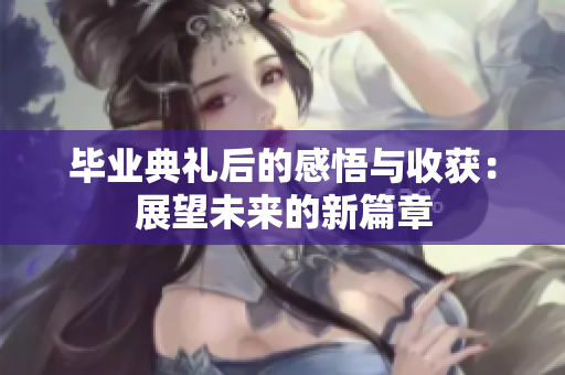 毕业典礼后的感悟与收获：展望未来的新篇章