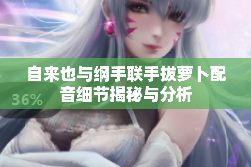 自来也与纲手联手拔萝卜配音细节揭秘与分析