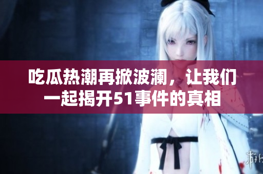吃瓜热潮再掀波澜，让我们一起揭开51事件的真相