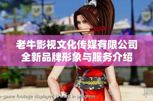 老牛影视文化传媒有限公司全新品牌形象与服务介绍