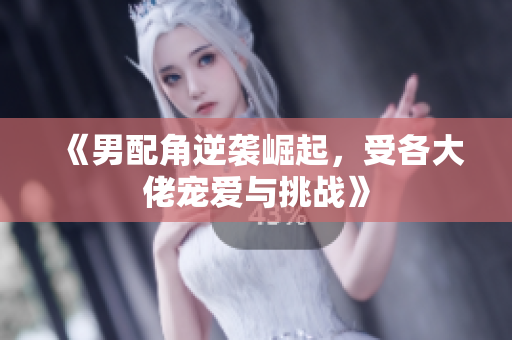 《男配角逆袭崛起，受各大佬宠爱与挑战》