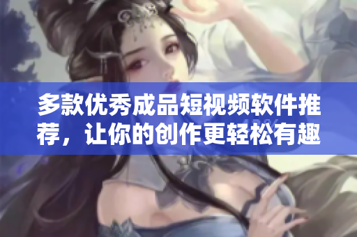 多款优秀成品短视频软件推荐，让你的创作更轻松有趣