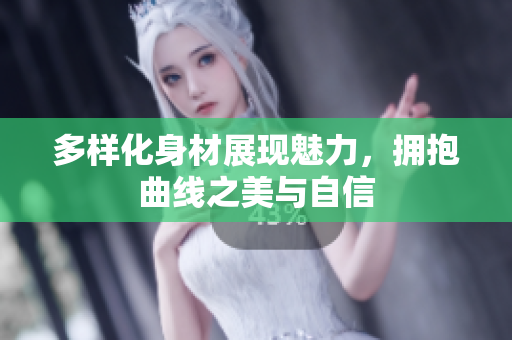 多样化身材展现魅力，拥抱曲线之美与自信