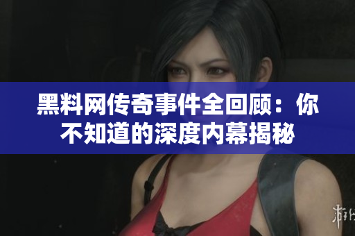 黑料网传奇事件全回顾：你不知道的深度内幕揭秘