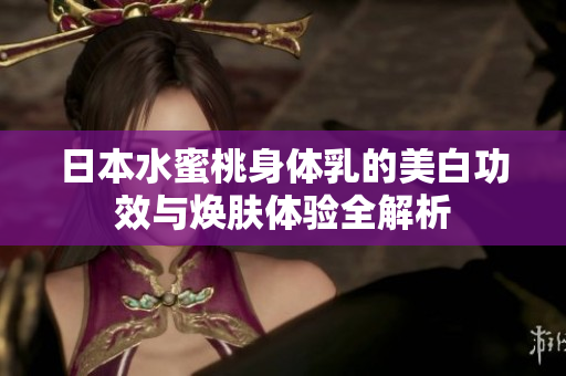 日本水蜜桃身体乳的美白功效与焕肤体验全解析